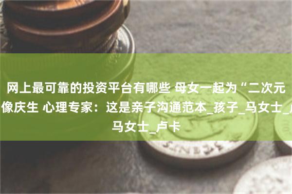 网上最可靠的投资平台有哪些 母女一起为“二次元”偶像庆生 心理专家：这是亲子沟通范本_孩子_马女士_卢卡