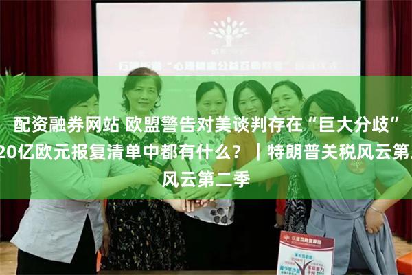 配资融券网站 欧盟警告对美谈判存在“巨大分歧”，720亿欧元报复清单中都有什么？｜特朗普关税风云第二季