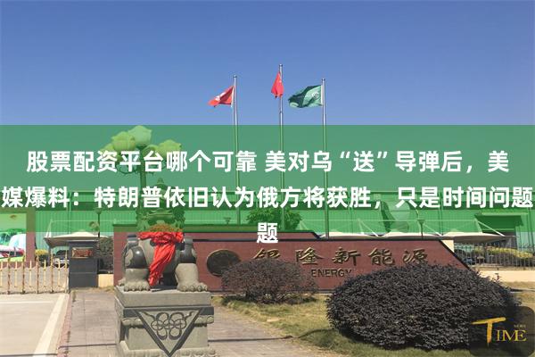 股票配资平台哪个可靠 美对乌“送”导弹后，美媒爆料：特朗普依旧认为俄方将获胜，只是时间问题
