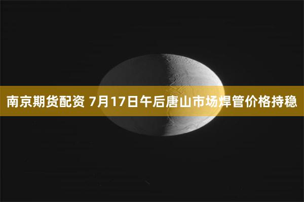南京期货配资 7月17日午后唐山市场焊管价格持稳