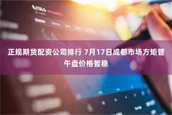正规期货配资公司排行 7月17日成都市场方矩管午盘价格暂稳