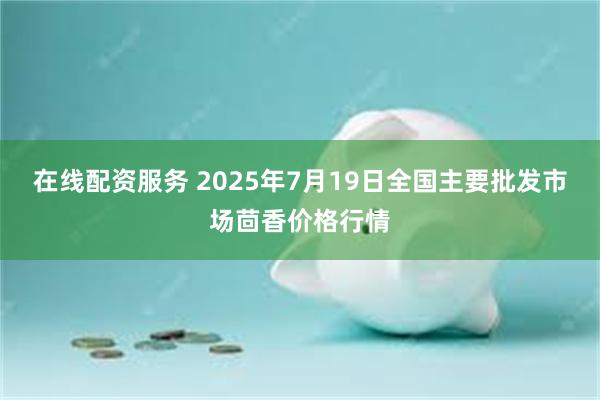 在线配资服务 2025年7月19日全国主要批发市场茴香价格行情