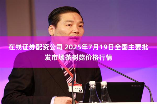 在线证券配资公司 2025年7月19日全国主要批发市场茶树菇价格行情