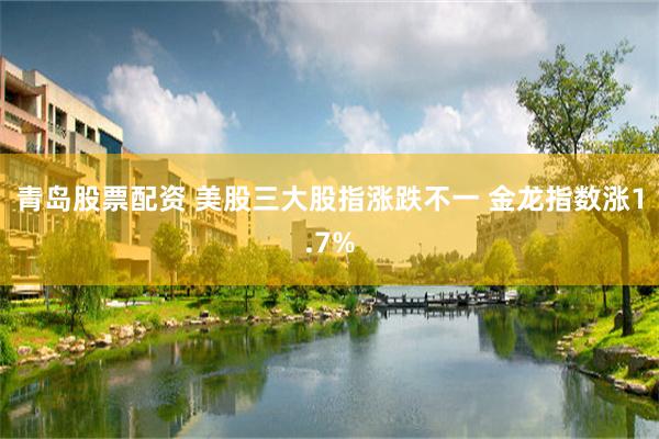 青岛股票配资 美股三大股指涨跌不一 金龙指数涨1.7%