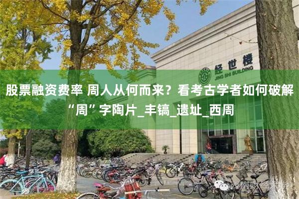 股票融资费率 周人从何而来？看考古学者如何破解“周”字陶片_丰镐_遗址_西周