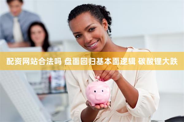 配资网站合法吗 盘面回归基本面逻辑 碳酸锂大跌