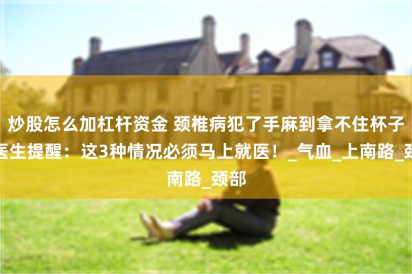 炒股怎么加杠杆资金 颈椎病犯了手麻到拿不住杯子？医生提醒：这3种情况必须马上就医！_气血_上南路_颈部