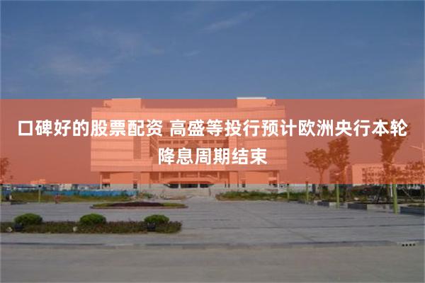 口碑好的股票配资 高盛等投行预计欧洲央行本轮降息周期结束