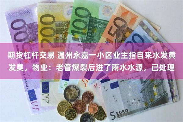 期货杠杆交易 温州永嘉一小区业主指自来水发黄发臭，物业：老管爆裂后进了雨水水源，已处理