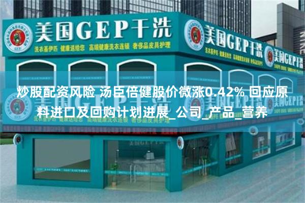 炒股配资风险 汤臣倍健股价微涨0.42% 回应原料进口及回购计划进展_公司_产品_营养