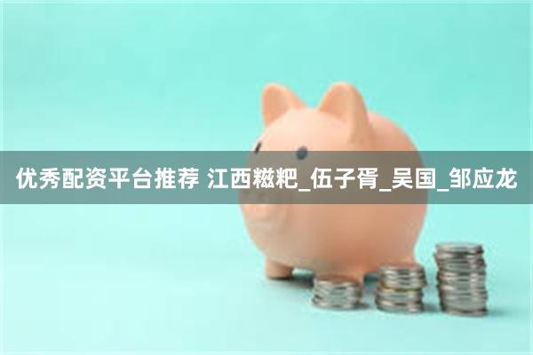 优秀配资平台推荐 江西糍粑_伍子胥_吴国_邹应龙