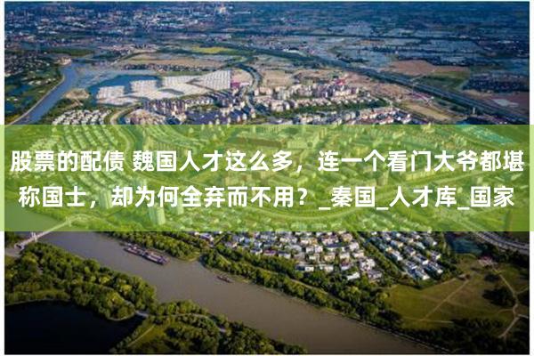 股票的配债 魏国人才这么多，连一个看门大爷都堪称国士，却为何全弃而不用？_秦国_人才库_国家