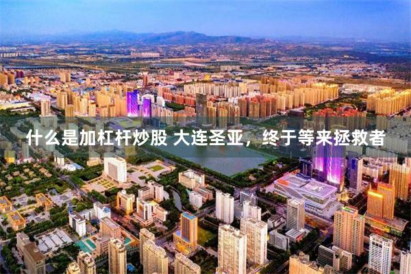 什么是加杠杆炒股 大连圣亚，终于等来拯救者