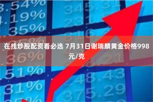 在线炒股配资看必选 7月31日谢瑞麟黄金价格998元/克