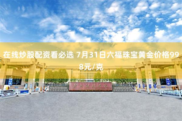 在线炒股配资看必选 7月31日六福珠宝黄金价格998元/克