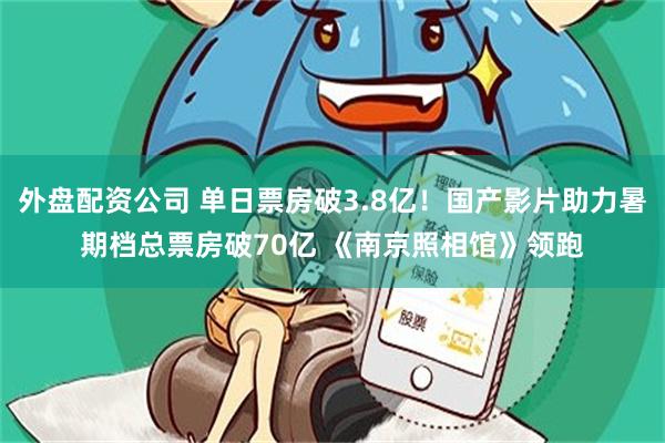 外盘配资公司 单日票房破3.8亿！国产影片助力暑期档总票房破70亿 《南京照相馆》领跑