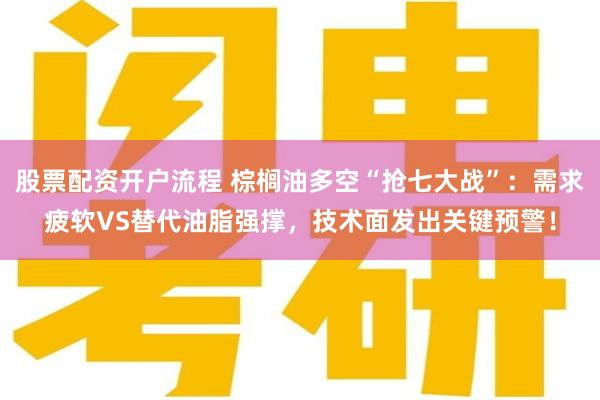 股票配资开户流程 棕榈油多空“抢七大战”：需求疲软VS替代油脂强撑，技术面发出关键预警！