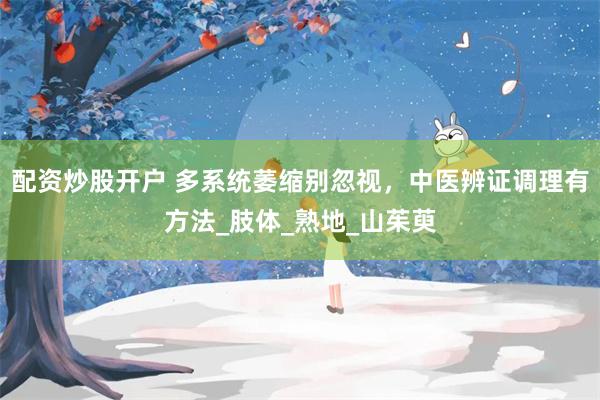 配资炒股开户 多系统萎缩别忽视，中医辨证调理有方法_肢体_熟地_山茱萸