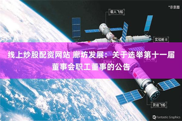 线上炒股配资网站 廊坊发展：关于选举第十一届董事会职工董事的公告