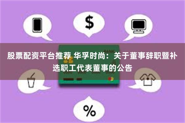 股票配资平台推荐 华孚时尚：关于董事辞职暨补选职工代表董事的公告