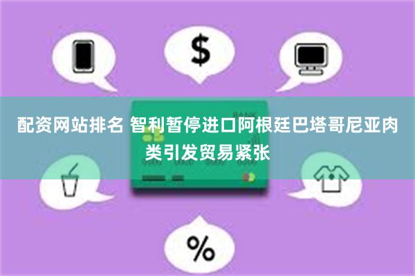 配资网站排名 智利暂停进口阿根廷巴塔哥尼亚肉类引发贸易紧张