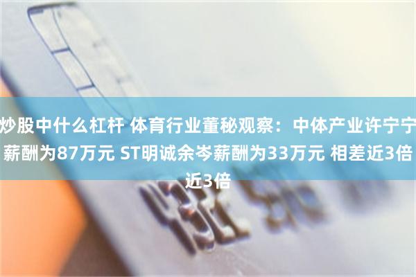 炒股中什么杠杆 体育行业董秘观察：中体产业许宁宁薪酬为87万元 ST明诚余岑薪酬为33万元 相差近3倍