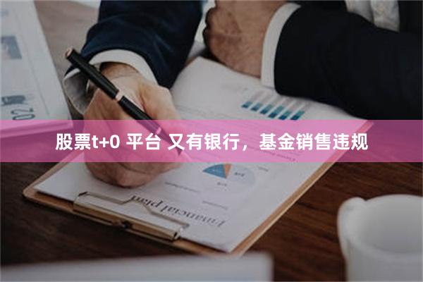 股票t+0 平台 又有银行，基金销售违规