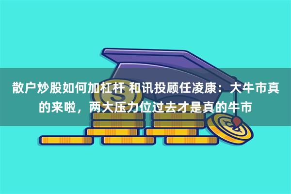 散户炒股如何加杠杆 和讯投顾任凌康：大牛市真的来啦，两大压力位过去才是真的牛市
