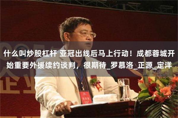 什么叫炒股杠杆 亚冠出线后马上行动！成都蓉城开始重要外援续约谈判，很期待_罗慕洛_正源_定洋