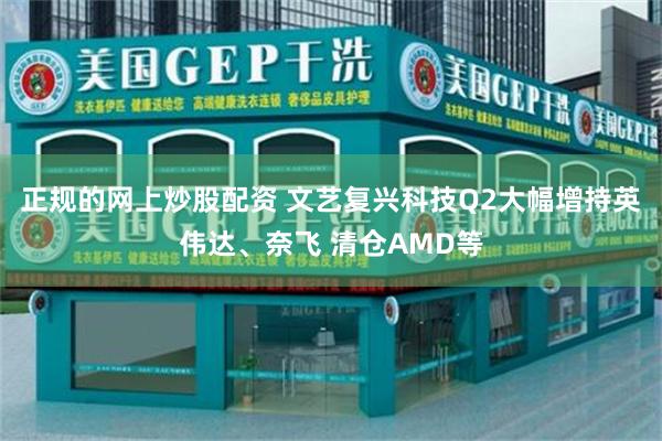 正规的网上炒股配资 文艺复兴科技Q2大幅增持英伟达、奈飞 清仓AMD等