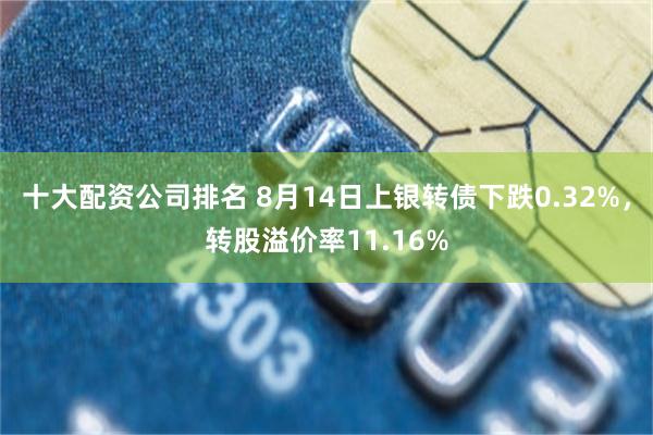 十大配资公司排名 8月14日上银转债下跌0.32%，转股溢价率11.16%