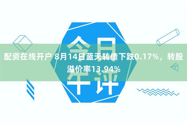 配资在线开户 8月14日蓝天转债下跌0.17%，转股溢价率13.94%