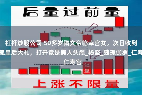 杠杆炒股公司 50多岁隋文帝临幸宫女，次日收到独孤皇后大礼，打开竟是美人头颅_杨坚_独孤伽罗_仁寿宫