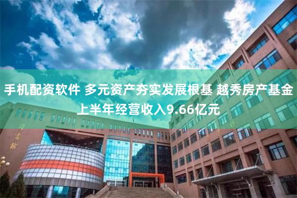 手机配资软件 多元资产夯实发展根基 越秀房产基金上半年经营收入9.66亿元