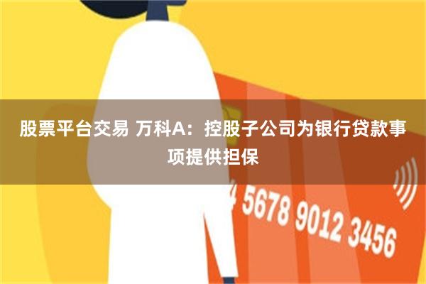 股票平台交易 万科A：控股子公司为银行贷款事项提供担保