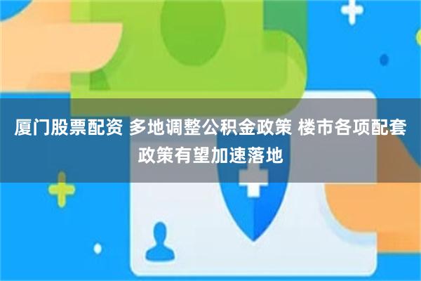 厦门股票配资 多地调整公积金政策 楼市各项配套政策有望加速落地