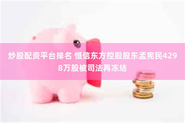 炒股配资平台排名 恒信东方控股股东孟宪民4298万股被司法再冻结