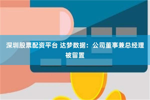 深圳股票配资平台 达梦数据：公司董事兼总经理被留置