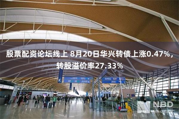 股票配资论坛线上 8月20日华兴转债上涨0.47%，转股溢价率27.33%