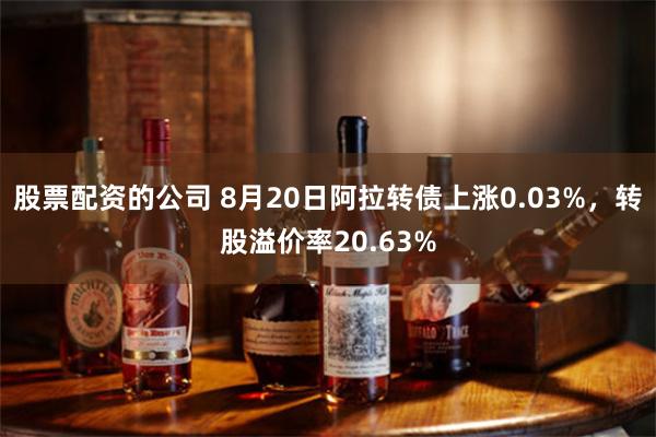 股票配资的公司 8月20日阿拉转债上涨0.03%，转股溢价率20.63%
