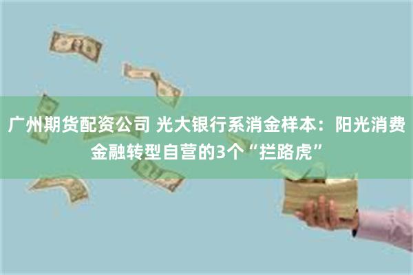 广州期货配资公司 光大银行系消金样本：阳光消费金融转型自营的3个“拦路虎”