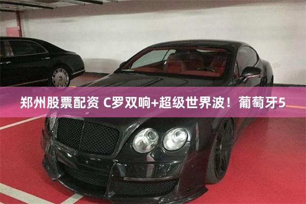 郑州股票配资 C罗双响+超级世界波！葡萄牙5