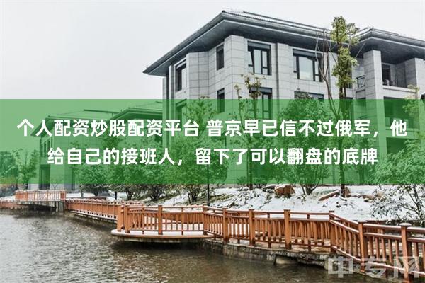 个人配资炒股配资平台 普京早已信不过俄军，他给自己的接班人，留下了可以翻盘的底牌