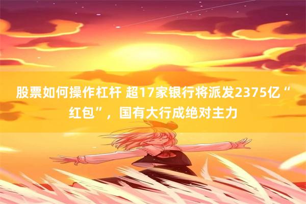 股票如何操作杠杆 超17家银行将派发2375亿“红包”，国有大行成绝对主力