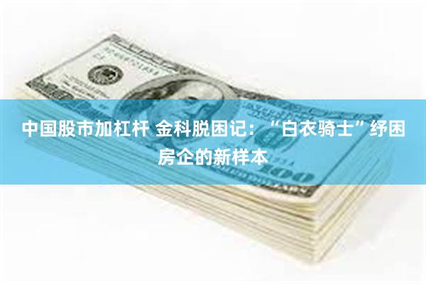 中国股市加杠杆 金科脱困记：“白衣骑士”纾困房企的新样本