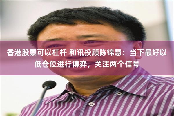 香港股票可以杠杆 和讯投顾陈锦慧:当下最好以低仓位进行博弈,关注两个信号