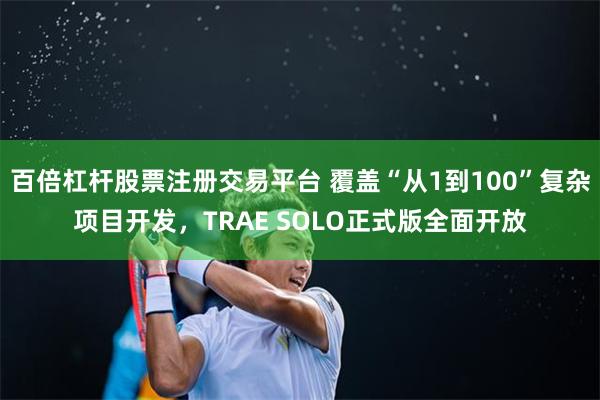 百倍杠杆股票注册交易平台 覆盖“从1到100”复杂项目开发，TRAE SOLO正式版全面开放