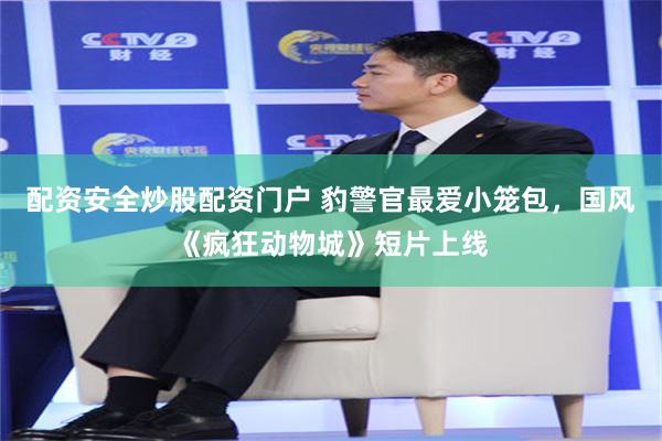 配资安全炒股配资门户 豹警官最爱小笼包，国风《疯狂动物城》短片上线