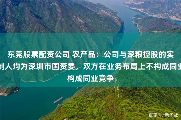 东莞股票配资公司 农产品：公司与深粮控股的实际控制人均为深圳市国资委，双方在业务布局上不构成同业竞争
