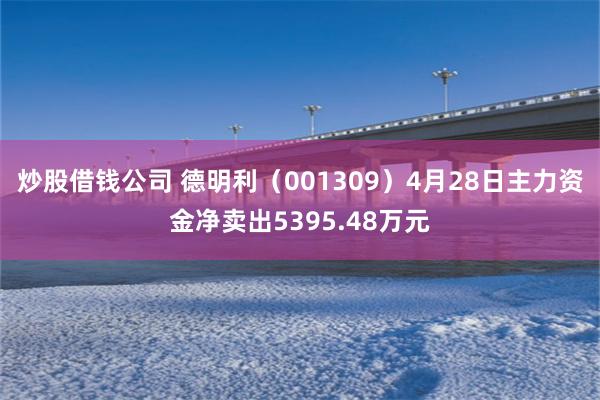 炒股借钱公司 德明利（001309）4月28日主力资金净卖出5395.48万元